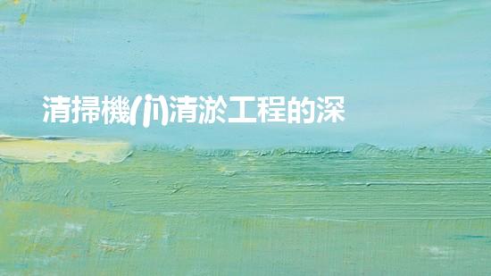 清掃機(jī)清淤工程的深度探討與實(shí)踐經(jīng)驗(yàn)分享究竟能帶來哪些驚人效果？
